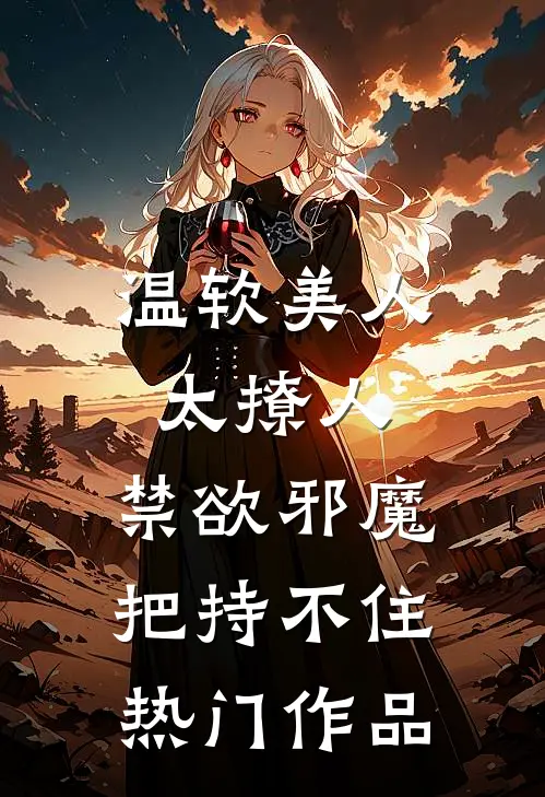 温软美人太撩人，禁欲邪魔把持不住热门作品