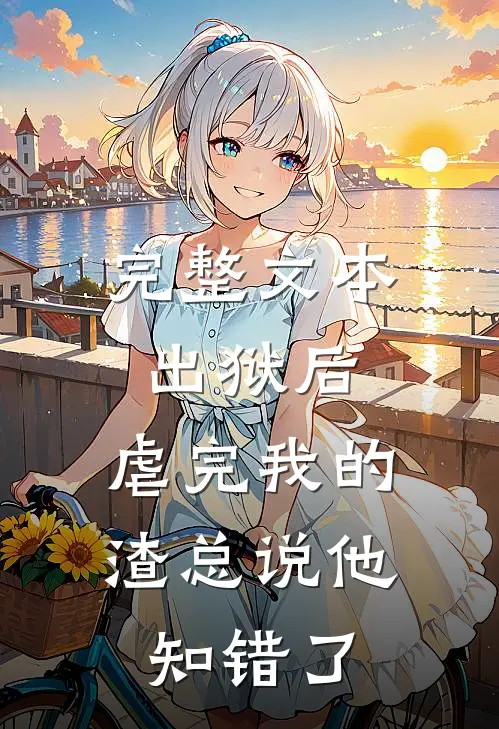 完整文本出狱后，虐完我的渣总说他知错了