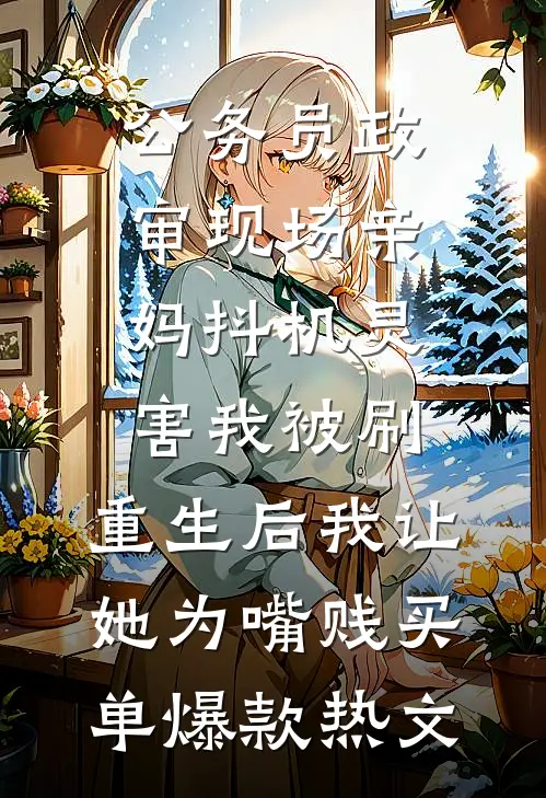 公务员政审现场亲妈抖机灵害我被刷，重生后我让她为嘴贱买单爆款热文