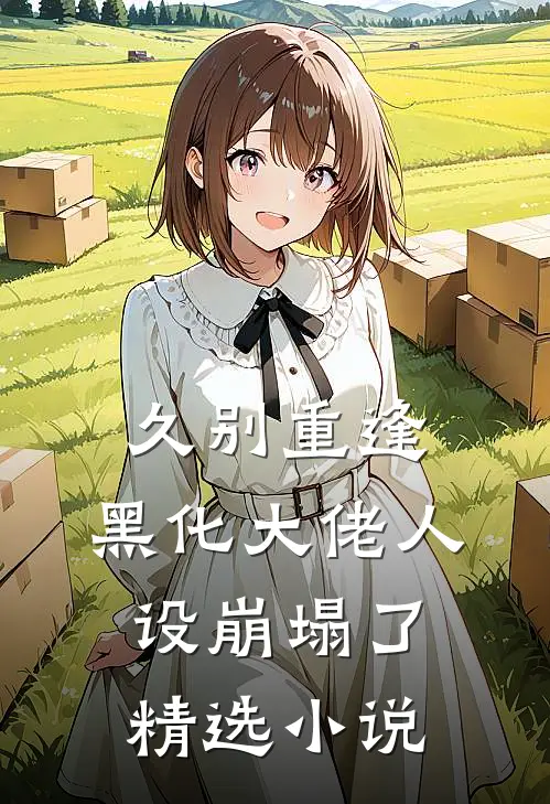 久别重逢：黑化大佬人设崩塌了精选小说