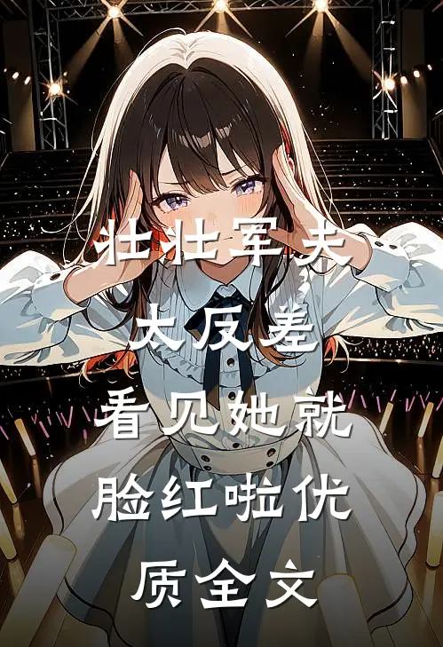 壮壮军夫太反差，看见她就脸红啦优质全文