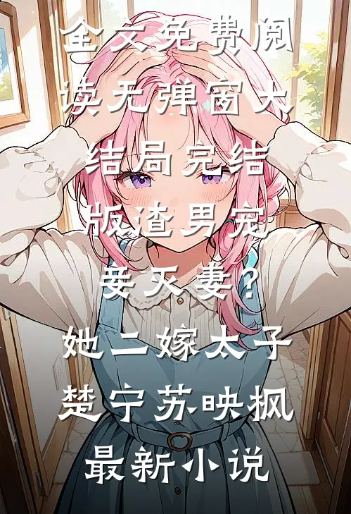 完结版渣男宠妾灭妻?她二嫁太子