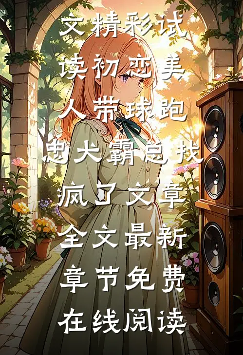 初恋美人带球跑,忠犬霸总找疯了文章全文