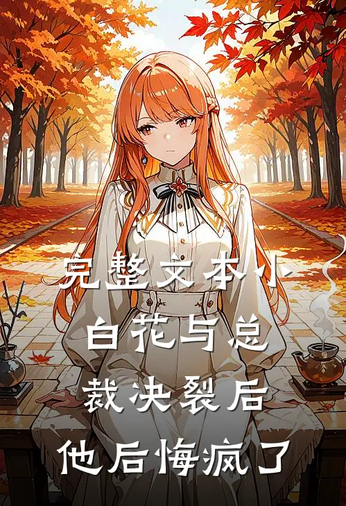 完整文本小白花与总裁决裂后，他后悔疯了