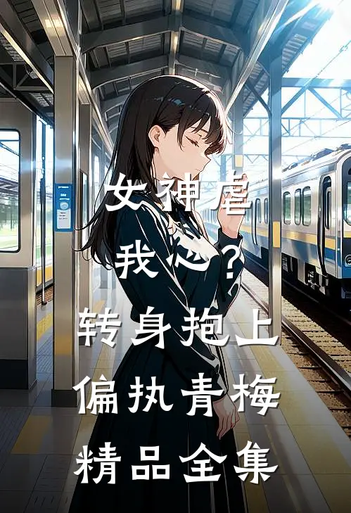 女神虐我心？转身抱上偏执青梅精品全集