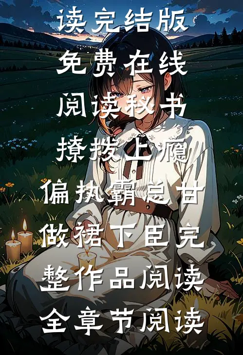 秘书撩拨上瘾,偏执霸总甘做裙下臣完整作品阅读