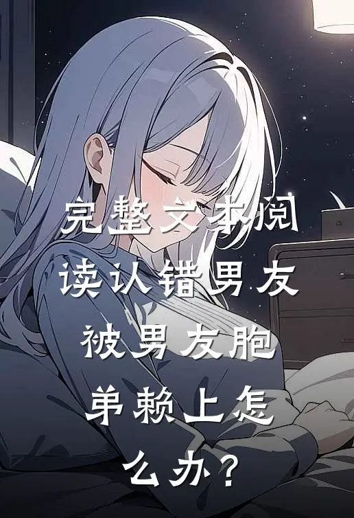 完整文本阅读认错男友，被男友胞弟赖上怎么办？