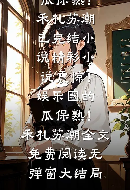 精彩小说震惊!娱乐圈的瓜保熟!