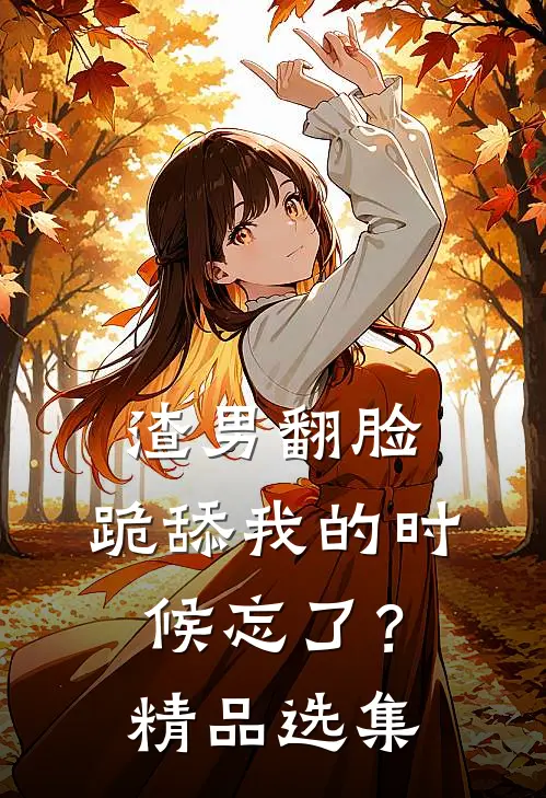渣男翻脸，跪舔我的时候忘了？精品选集