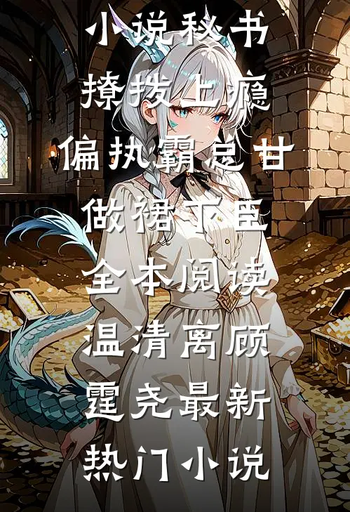 畅读精品小说秘书撩拨上瘾，偏执霸总甘做裙下臣