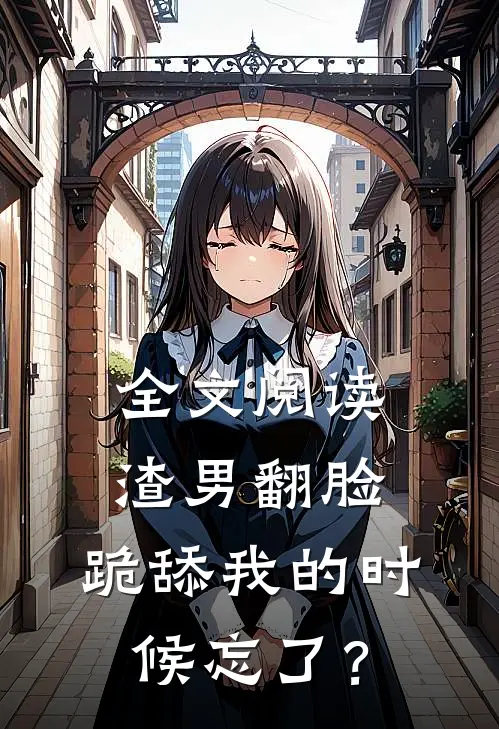 全文阅读渣男翻脸，跪舔我的时候忘了？