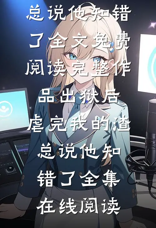 完整作品出狱后,虐完我的渣总说他知错了