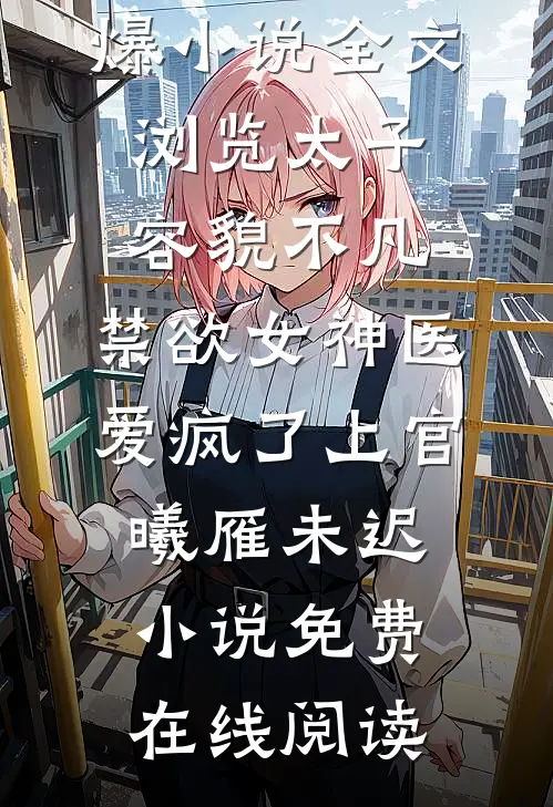 全文浏览太子容貌不凡，禁欲女神医爱疯了
