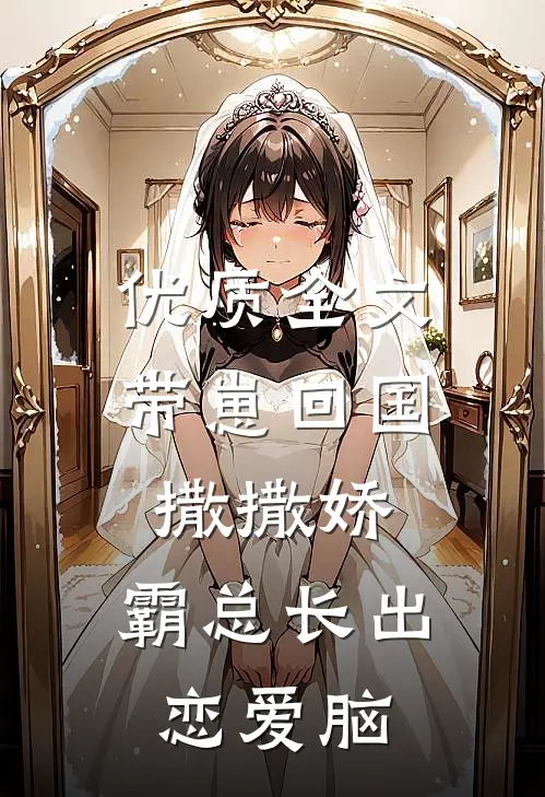 优质全文带崽回国撒撒娇，霸总长出恋爱脑