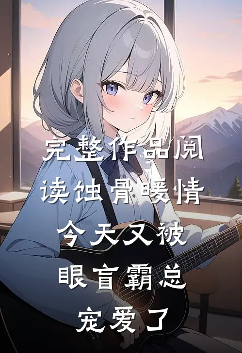 完整作品阅读蚀骨暖情：今天又被眼盲霸总宠爱了