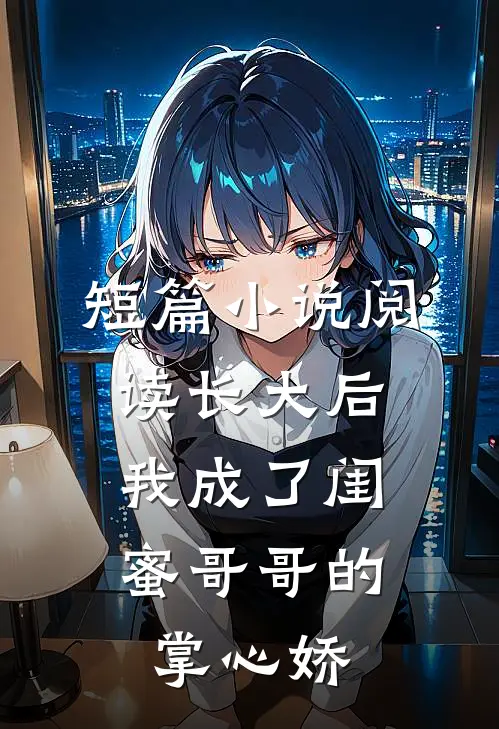 短篇小说阅读长大后，我成了闺蜜哥哥的掌心娇