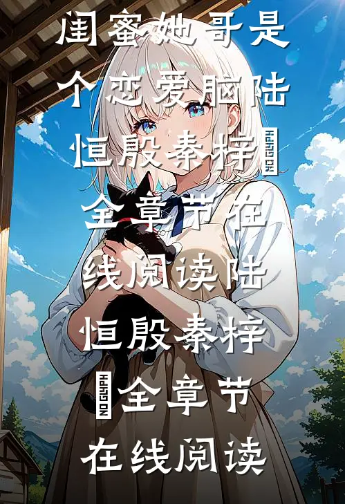 精彩小说靠近后才知,闺蜜她哥是个恋爱脑