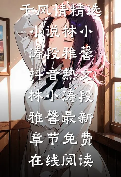 良心推荐《万千风情精选小说》林小涛段雅馨抖音热文_林小涛段雅馨最新章节免费在线阅读