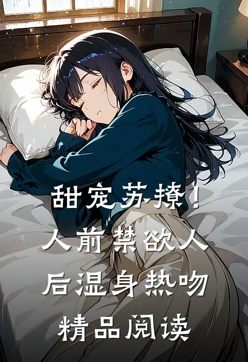 甜宠苏撩！人前禁欲人后湿身热吻精品阅读