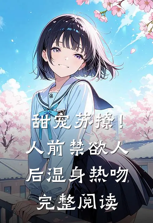 甜宠苏撩！人前禁欲人后湿身热吻完整阅读