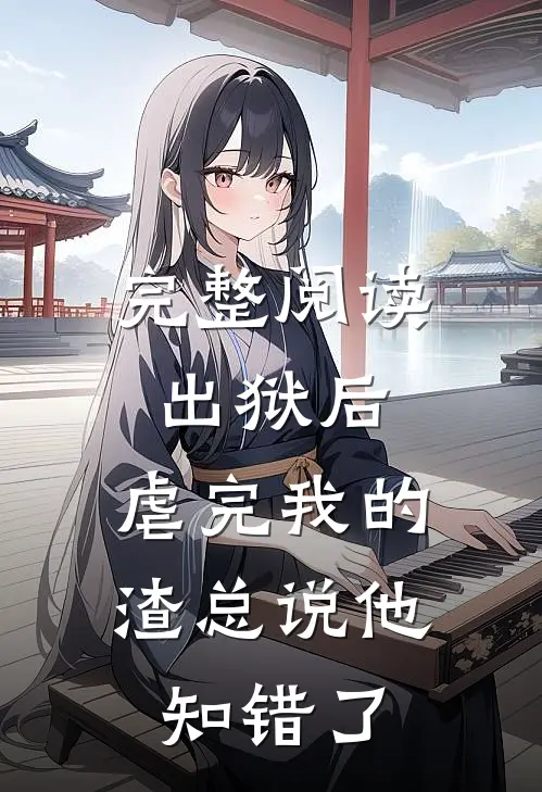 完整阅读出狱后，虐完我的渣总说他知错了