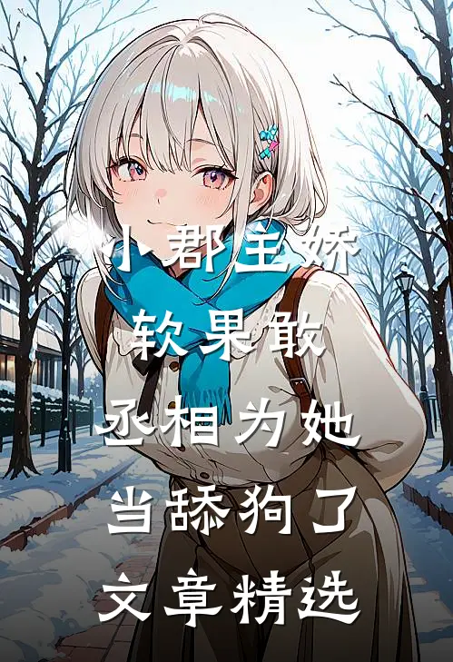 小郡主娇软果敢，丞相为她当舔狗了文章精选