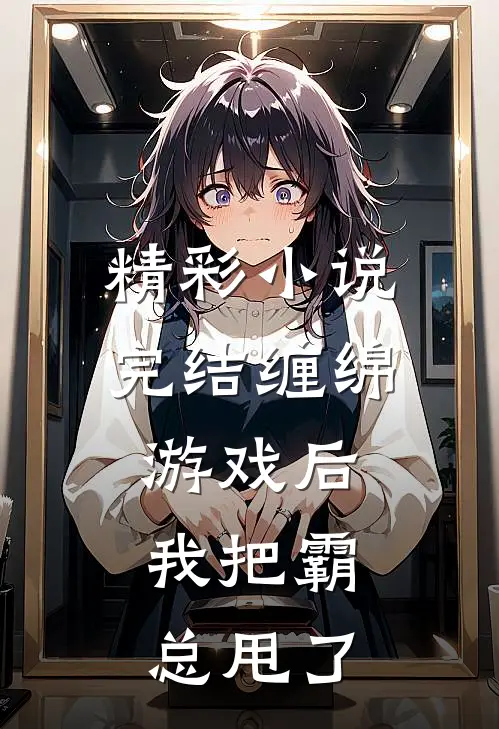 精彩小说完结缠绵游戏后,我把霸总甩了