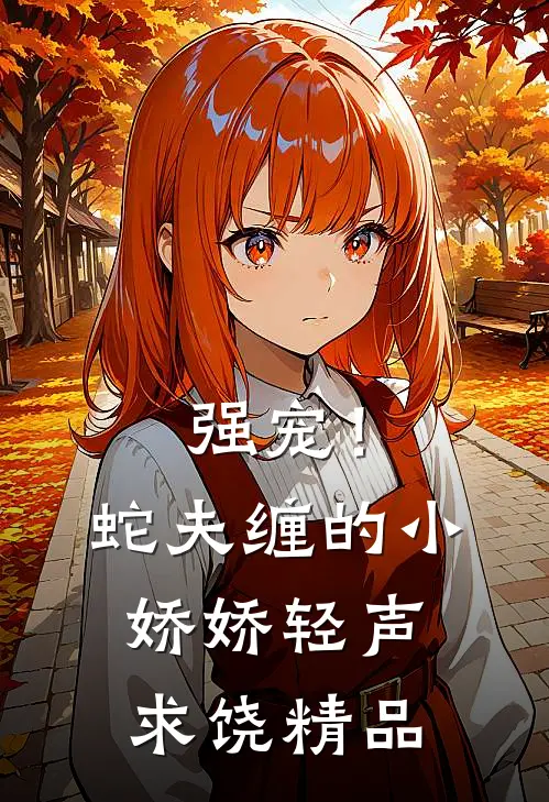 强宠！蛇夫缠的小娇娇轻声求饶精品