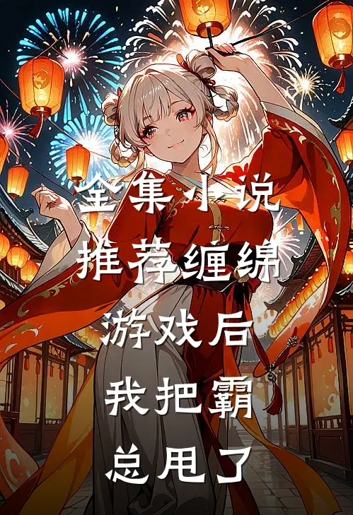 全集小说推荐缠绵游戏后，我把霸总甩了