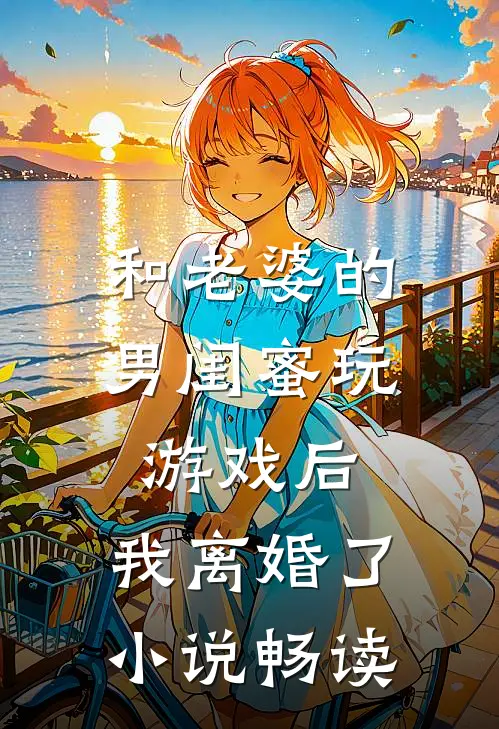 和老婆的男闺蜜玩游戏后，我离婚了小说畅读