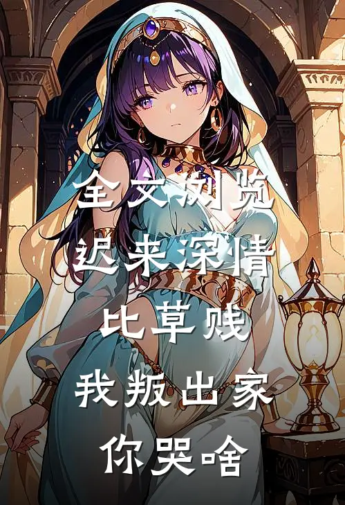 全文浏览迟来深情比草贱，我叛出家你哭啥
