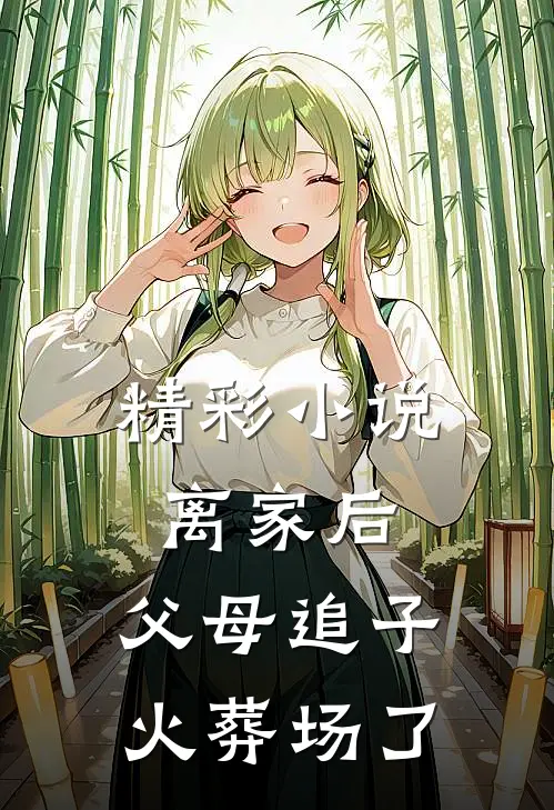 精彩小说离家后，父母追子火葬场了
