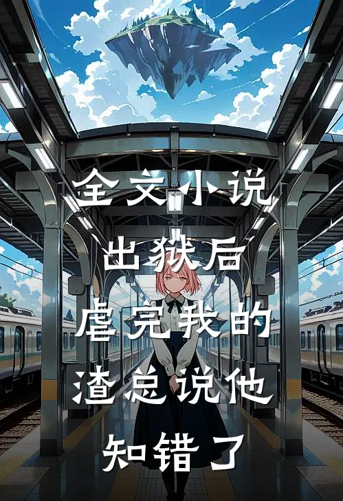 全文小说出狱后，虐完我的渣总说他知错了