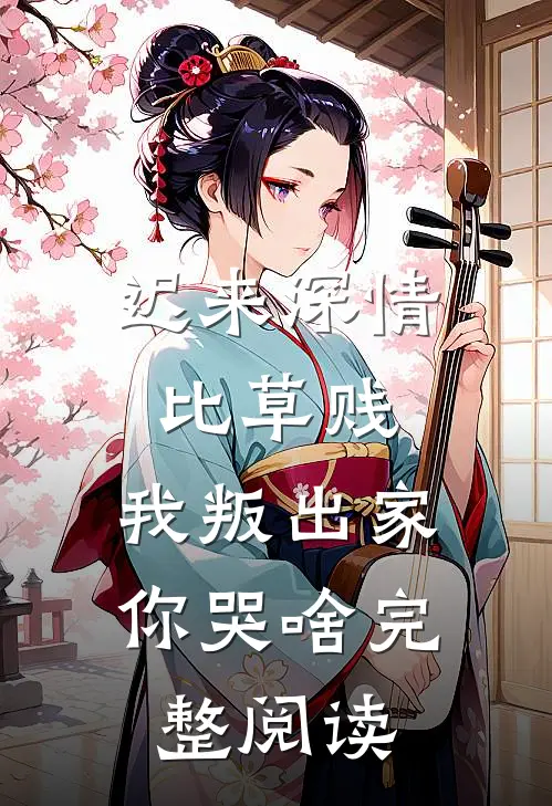 迟来深情比草贱，我叛出家你哭啥完整阅读