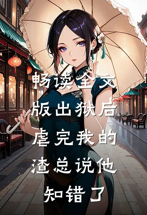畅读全文版出狱后，虐完我的渣总说他知错了
