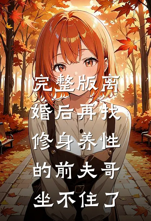 完整版离婚后再找，修身养性的前夫哥坐不住了