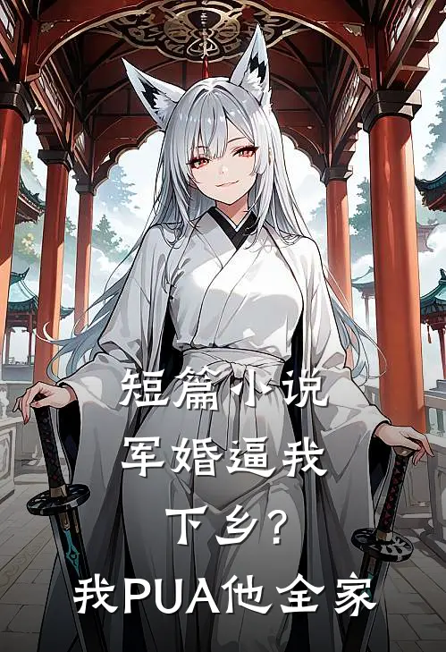 短篇小说军婚逼我下乡?我PUA他全家
