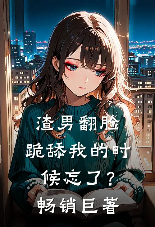 渣男翻脸，跪舔我的时候忘了？畅销巨著