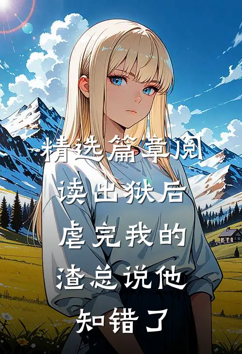 精选篇章阅读出狱后，虐完我的渣总说他知错了