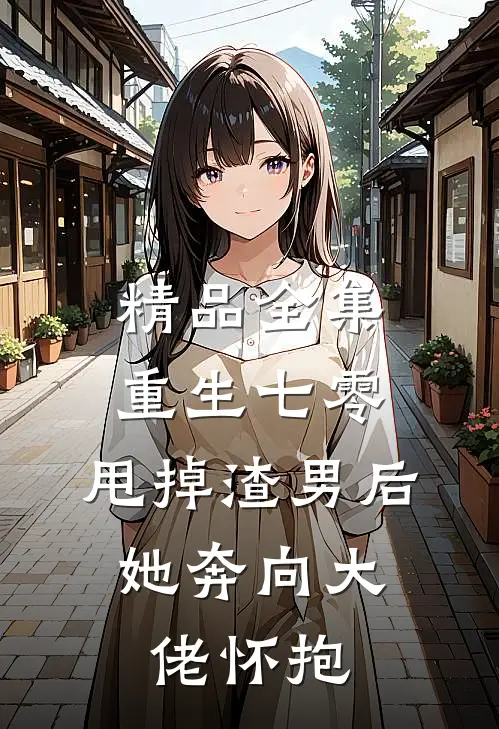 精品全集重生七零：甩掉渣男后，她奔向大佬怀抱