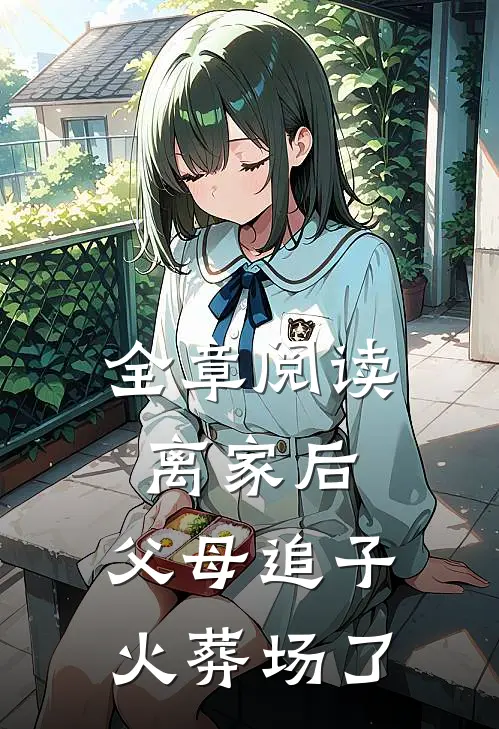 全章阅读离家后，父母追子火葬场了