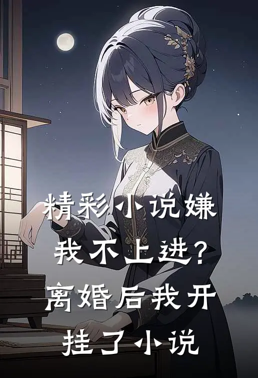 精彩小说嫌我不上进?离婚后我开挂了小说