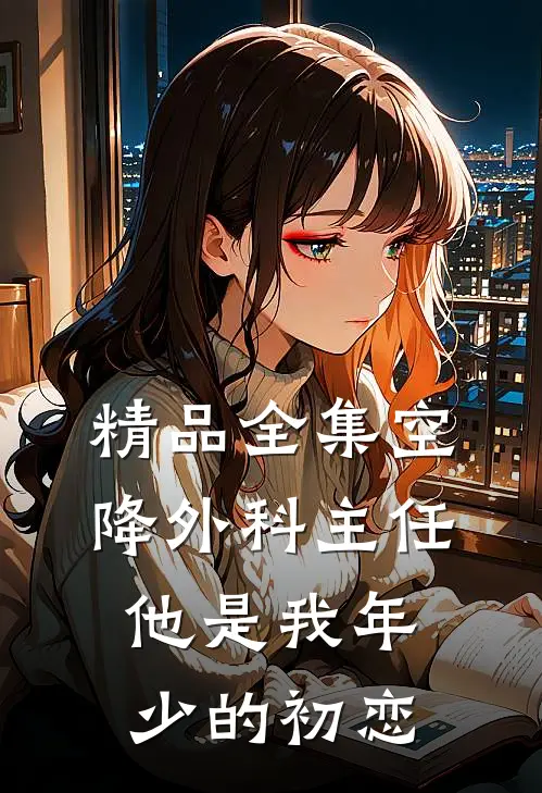 精品全集空降外科主任，他是我年少的初恋