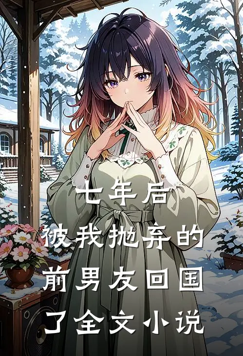 七年后，被我抛弃的前男友回国了全文小说