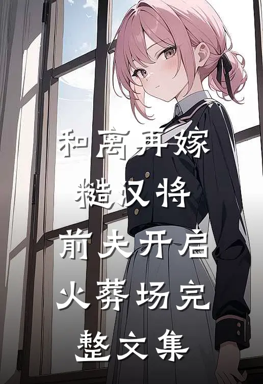 和离再嫁糙汉将，前夫开启火葬场完整文集