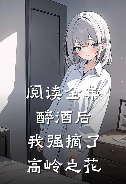 阅读全集醉酒后，我强摘了高岭之花