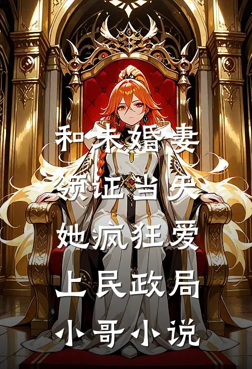 和未婚妻领证当天，她疯狂爱上民政局小哥小说