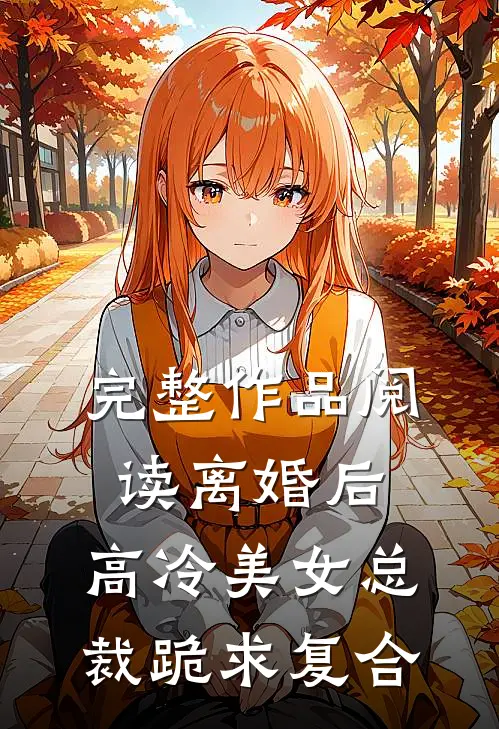 完整作品阅读离婚后，高冷美女总裁跪求复合