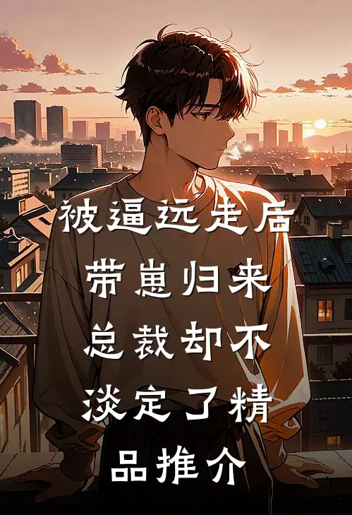 被逼远走后带崽归来，总裁却不淡定了精品推介