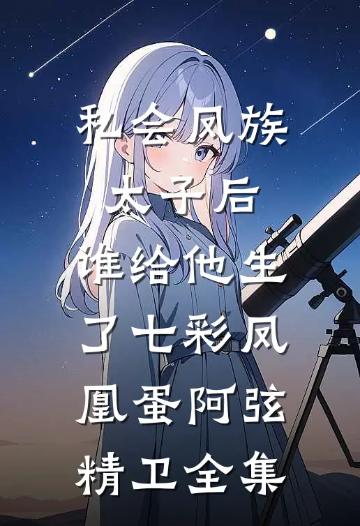 私会凤族太子后，谁给他生了七彩凤凰蛋阿弦精卫全集